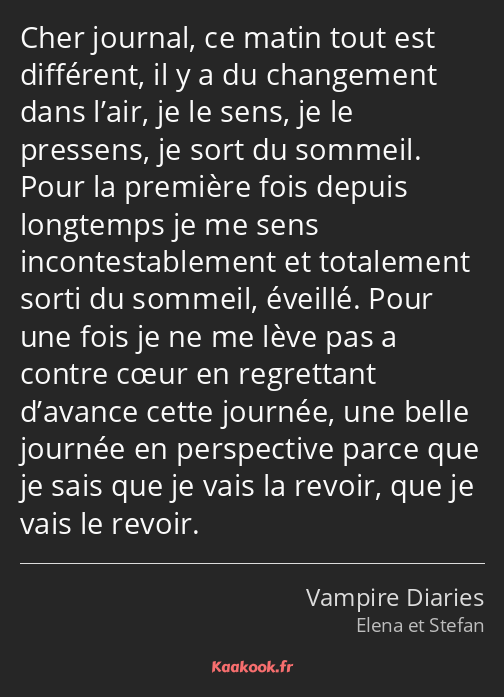 Cher journal, ce matin tout est différent, il y a du changement dans l’air, je le sens, je le…