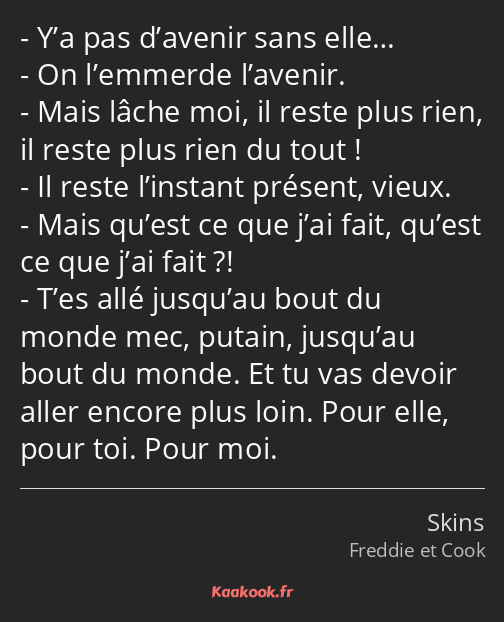 Y’a pas d’avenir sans elle… On l’emmerde l’avenir. Mais lâche moi, il reste plus rien, il reste…