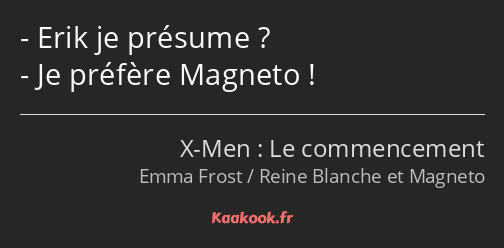 Erik je présume ? Je préfère Magneto !