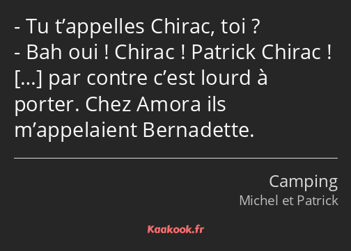 Tu t’appelles Chirac, toi ? Bah oui ! Chirac ! Patrick Chirac ! par contre c’est lourd à porter…