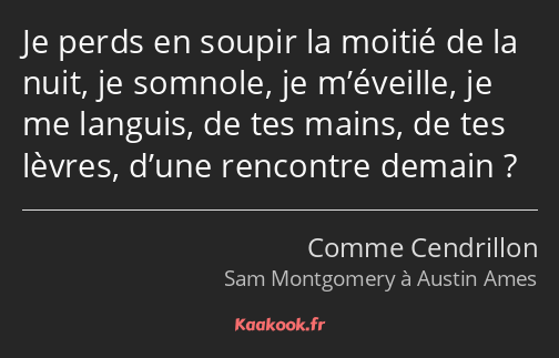 Je perds en soupir la moitié de la nuit, je somnole, je m’éveille, je me languis, de tes mains, de…