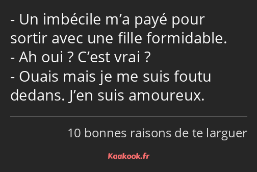 Un imbécile m’a payé pour sortir avec une fille formidable. Ah oui ? C’est vrai ? Ouais mais je me…