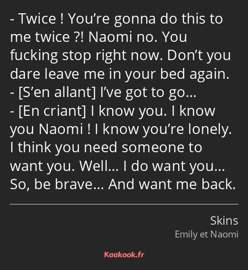 Twice ! You’re gonna do this to me twice ?! Naomi no. You fucking stop right now. Don’t you dare…