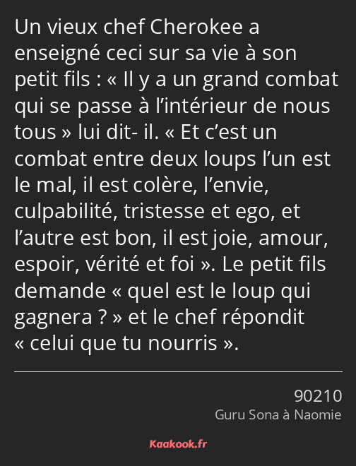 Un vieux chef Cherokee a enseigné ceci sur sa vie à son petit fils : Il y a un grand combat qui se…