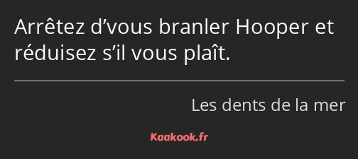 Arrêtez d’vous branler Hooper et réduisez s’il vous plaît.