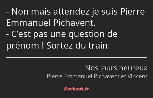 Non mais attendez je suis Pierre Emmanuel Pichavent. C’est pas une question de prénom ! Sortez du…