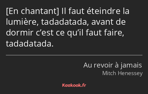  Il faut éteindre la lumière, tadadatada, avant de dormir c’est ce qu’il faut faire, tadadatada.