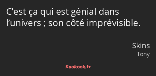 C’est ça qui est génial dans l’univers ; son côté imprévisible.