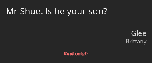 Mr Shue. Is he your son?