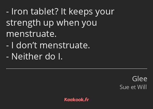 Iron tablet? It keeps your strength up when you menstruate. I don’t menstruate. Neither do I.