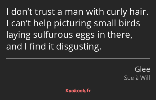 I don’t trust a man with curly hair. I can’t help picturing small birds laying sulfurous eggs in…