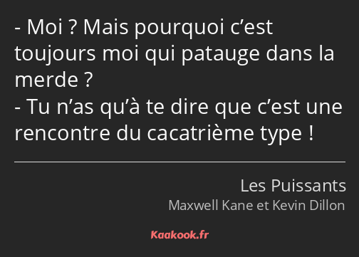 Moi ? Mais pourquoi c’est toujours moi qui patauge dans la merde ? Tu n’as qu’à te dire que c’est…