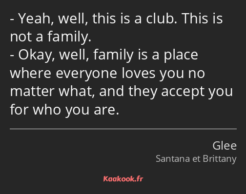 Yeah, well, this is a club. This is not a family. Okay, well, family is a place where everyone…