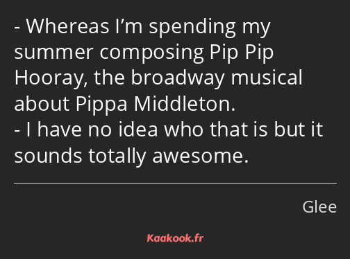 Whereas I’m spending my summer composing Pip Pip Hooray, the broadway musical about Pippa Middleton…