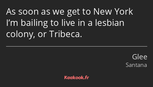As soon as we get to New York I’m bailing to live in a lesbian colony, or Tribeca.