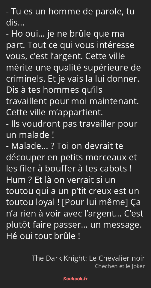 Tu es un homme de parole, tu dis… Ho oui… je ne brûle que ma part. Tout ce qui vous intéresse vous…