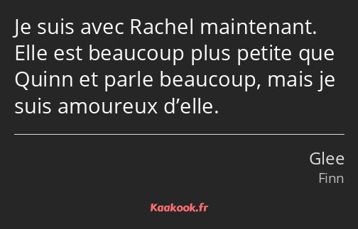 Je suis avec Rachel maintenant. Elle est beaucoup plus petite que Quinn et parle beaucoup, mais je…