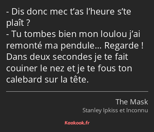 Dis donc mec t’as l’heure s’te plaît ? Tu tombes bien mon loulou j’ai remonté ma pendule… Regarde…