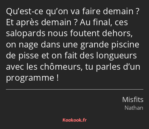 Qu’est-ce qu’on va faire demain ? Et après demain ? Au final, ces salopards nous foutent dehors, on…