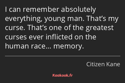 I can remember absolutely everything, young man. That’s my curse. That’s one of the greatest curses…