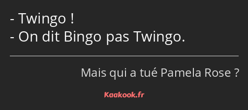 Twingo ! On dit Bingo pas Twingo.