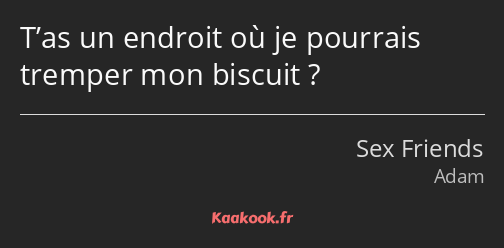 T’as un endroit où je pourrais tremper mon biscuit ?