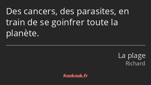 Des cancers, des parasites, en train de se goinfrer toute la planète.