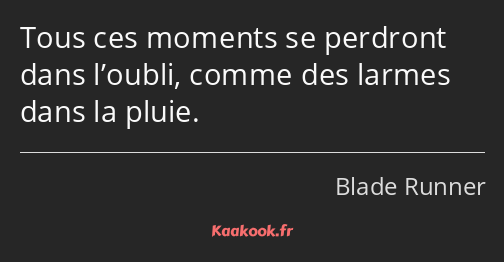 Tous ces moments se perdront dans l’oubli, comme des larmes dans la pluie.