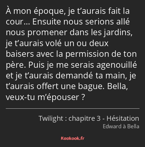 À mon époque, je t’aurais fait la cour… Ensuite nous serions allé nous promener dans les jardins…