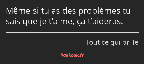 Même si tu as des problèmes tu sais que je t’aime, ça t’aideras.