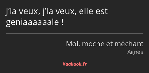 J’la veux, j’la veux, elle est geniaaaaaale !