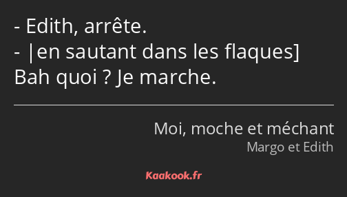 Edith, arrête. |en sautant dans les flaques] Bah quoi ? Je marche.