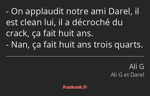 On applaudit notre ami Darel, il est clean lui, il a décroché du crack, ça fait huit ans. Nan, ça…