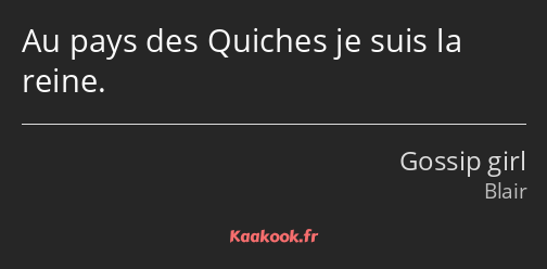 Au pays des Quiches je suis la reine.