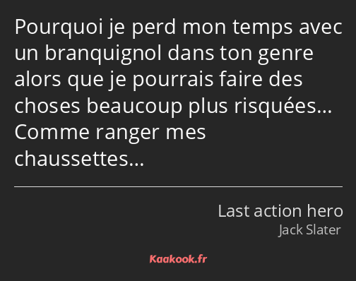 Pourquoi je perd mon temps avec un branquignol dans ton genre alors que je pourrais faire des…