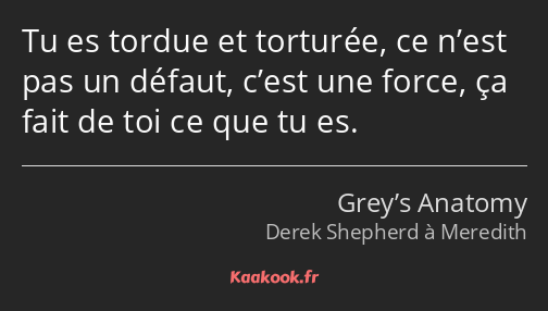 Tu es tordue et torturée, ce n’est pas un défaut, c’est une force, ça fait de toi ce que tu es.