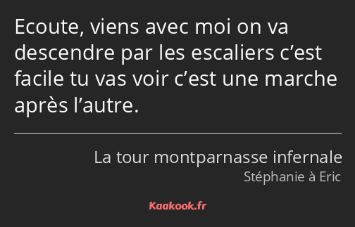 Ecoute, viens avec moi on va descendre par les escaliers c’est facile tu vas voir c’est une marche…