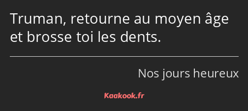 Truman, retourne au moyen âge et brosse toi les dents.