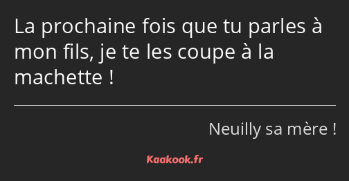 La prochaine fois que tu parles à mon fils, je te les coupe à la machette !