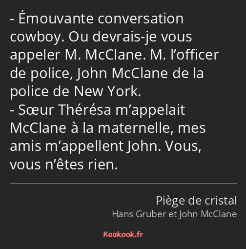 Émouvante conversation cowboy. Ou devrais-je vous appeler M. McClane. M. l’officer de police, John…