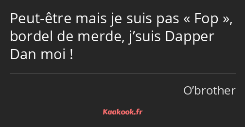 Peut-être mais je suis pas Fop, bordel de merde, j’suis Dapper Dan moi !