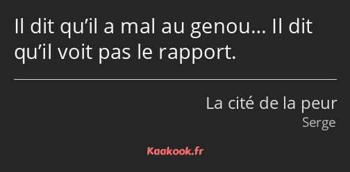 Il dit qu’il a mal au genou… Il dit qu’il voit pas le rapport.