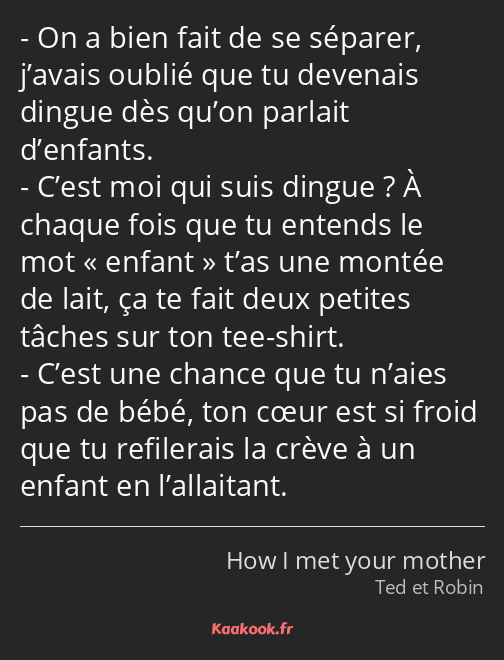 On a bien fait de se séparer, j’avais oublié que tu devenais dingue dès qu’on parlait d’enfants…