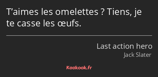 T’aimes les omelettes ? Tiens, je te casse les œufs.