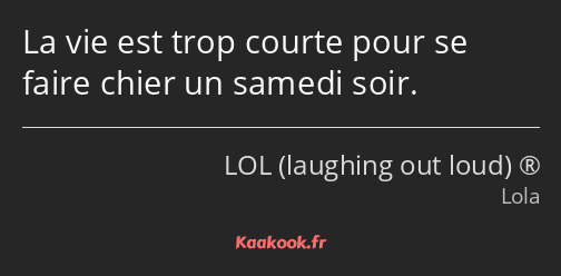 La vie est trop courte pour se faire chier un samedi soir.