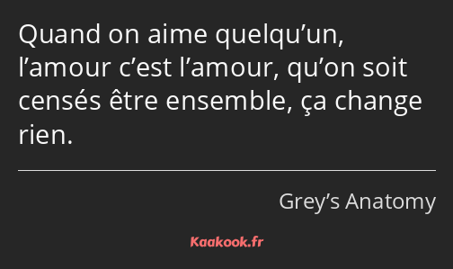 Quand on aime quelqu’un, l’amour c’est l’amour, qu’on soit censés être ensemble, ça change rien.