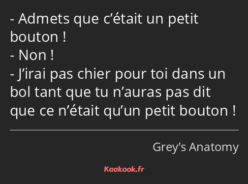 Admets que c’était un petit bouton ! Non ! J’irai pas chier pour toi dans un bol tant que tu…