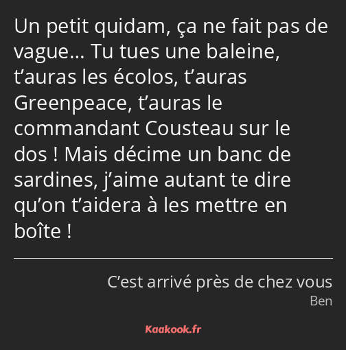 Un petit quidam, ça ne fait pas de vague… Tu tues une baleine, t’auras les écolos, t’auras…