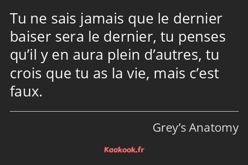 Tu ne sais jamais que le dernier baiser sera le dernier, tu penses qu’il y en aura plein d’autres…