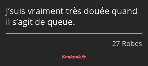 J’suis vraiment très douée quand il s’agit de queue.